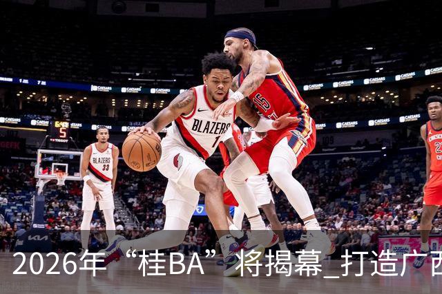 2026年“桂BA”将揭幕 打造广西体育标志性名片